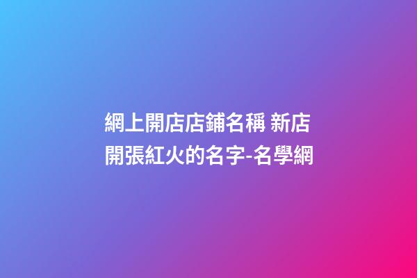 網上開店店鋪名稱 新店開張紅火的名字-名學網-第1張-店鋪起名-玄機派